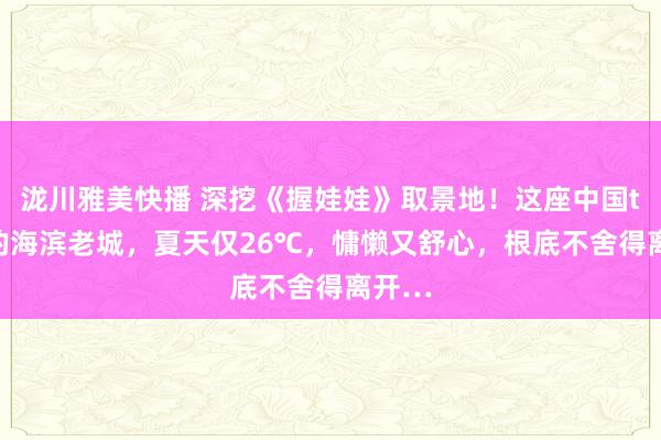 泷川雅美快播 深挖《握娃娃》取景地！这座中国top1的海滨老城，夏天仅26℃，慵懒又舒心，根底不舍得离开…