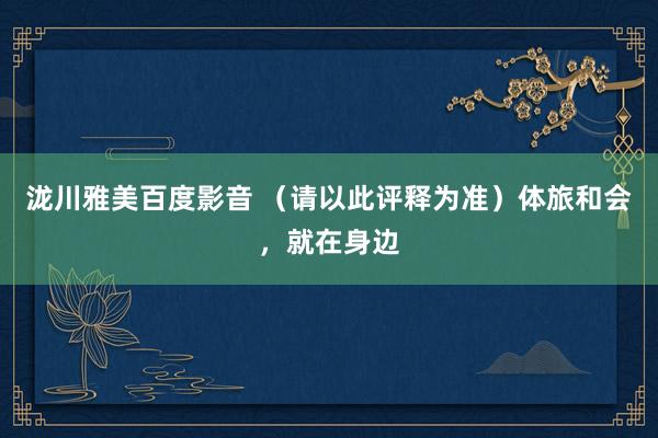 泷川雅美百度影音 (请以此评释为准)体旅和会,就在身边