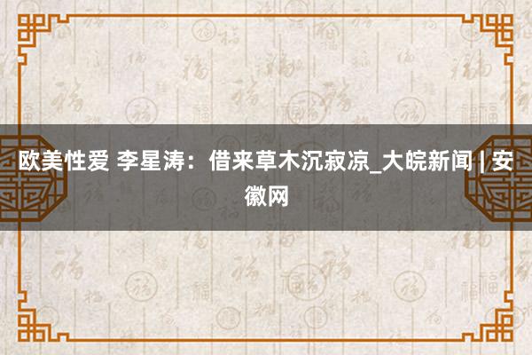 欧美性爱 李星涛：借来草木沉寂凉_大皖新闻 | 安徽网