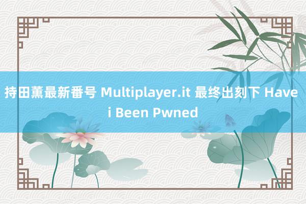 持田薫最新番号 Multiplayer.it 最终出刻下 Have i Been Pwned
