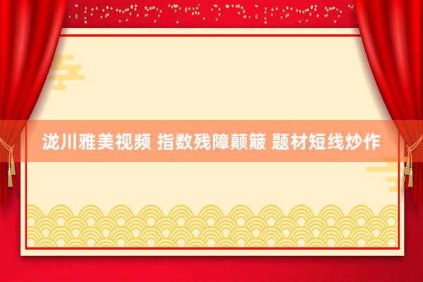 泷川雅美视频 指数残障颠簸 题材短线炒作