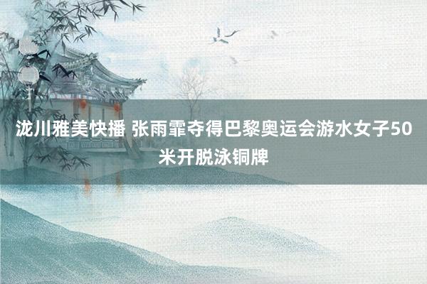 泷川雅美快播 张雨霏夺得巴黎奥运会游水女子50米开脱泳铜牌
