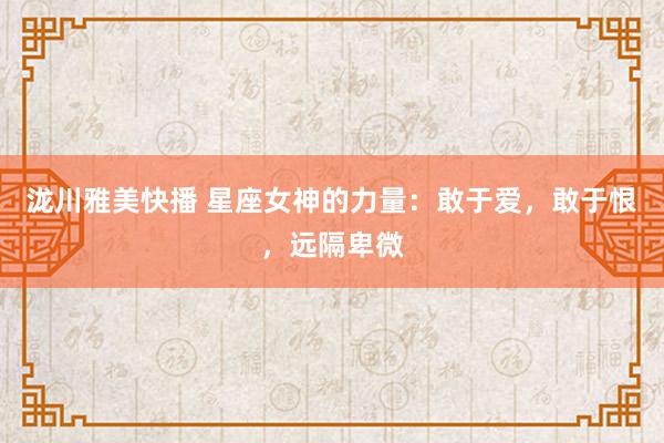 泷川雅美快播 星座女神的力量：敢于爱，敢于恨，远隔卑微