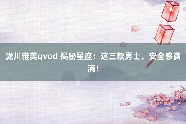泷川雅美qvod 揭秘星座：这三款男士，安全感满满！