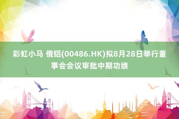 彩虹小马 俄铝(00486.HK)拟8月28日举行董事会会议审批中期功绩