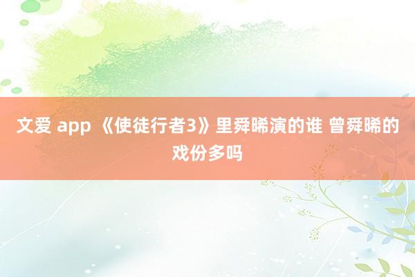 文爱 app 《使徒行者3》里舜晞演的谁 曾舜晞的戏份多吗