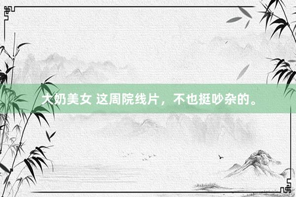 大奶美女 这周院线片，不也挺吵杂的。