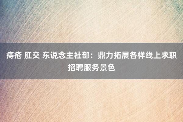 痔疮 肛交 东说念主社部：鼎力拓展各样线上求职招聘服务景色