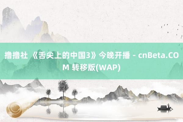撸撸社 《舌尖上的中国3》今晚开播 - cnBeta.COM 转移版(WAP)