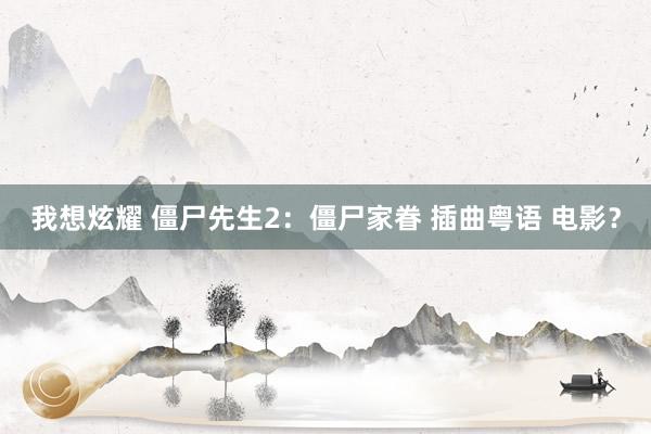我想炫耀 僵尸先生2：僵尸家眷 插曲粤语 电影？
