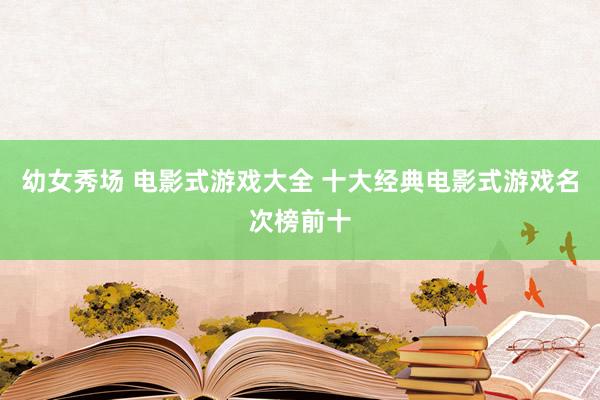 幼女秀场 电影式游戏大全 十大经典电影式游戏名次榜前十