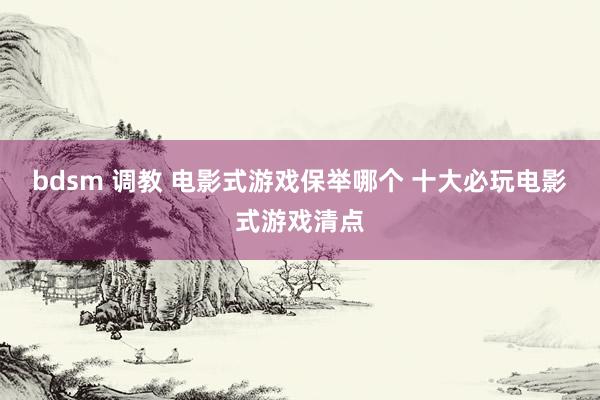 bdsm 调教 电影式游戏保举哪个 十大必玩电影式游戏清点