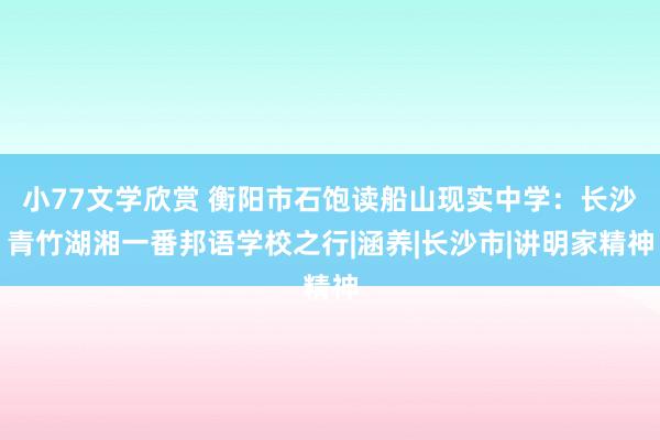 小77文学欣赏 衡阳市石饱读船山现实中学：长沙青竹湖湘一番邦语学校之行|涵养|长沙市|讲明家精神