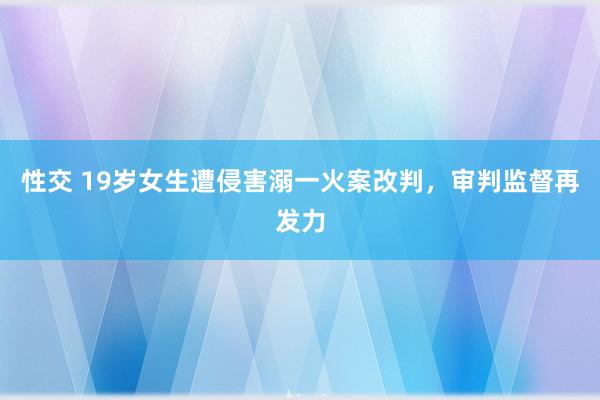 性交 19岁女生遭侵害溺一火案改判，审判监督再发力