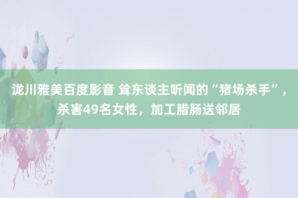 泷川雅美百度影音 耸东谈主听闻的“猪场杀手”，杀害49名女性，加工腊肠送邻居
