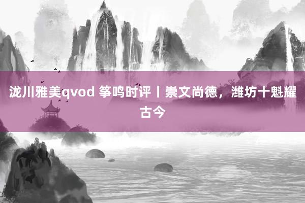泷川雅美qvod 筝鸣时评丨崇文尚德，潍坊十魁耀古今