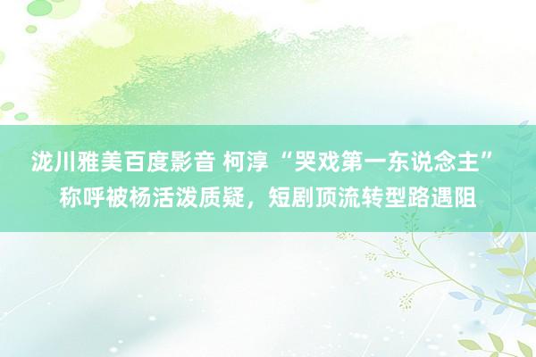 泷川雅美百度影音 柯淳 “哭戏第一东说念主” 称呼被杨活泼质疑，短剧顶流转型路遇阻
