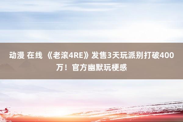 动漫 在线 《老滚4RE》发售3天玩派别打破400万！官方幽默玩梗感