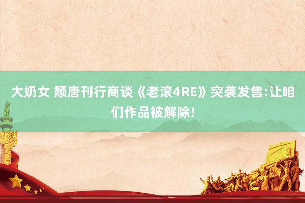 大奶女 颓唐刊行商谈《老滚4RE》突袭发售:让咱们作品被解除!