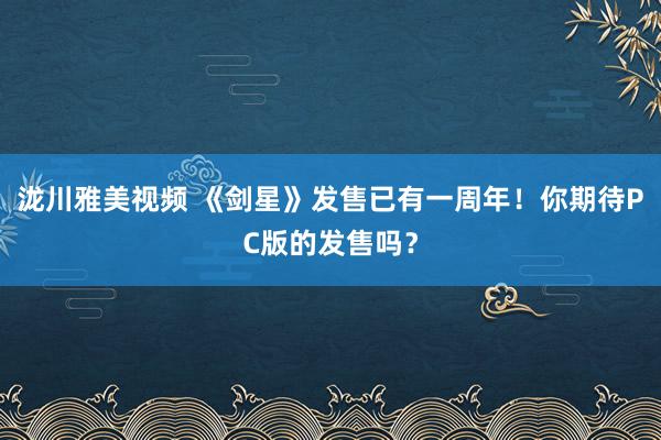 泷川雅美视频 《剑星》发售已有一周年！你期待PC版的发售吗？