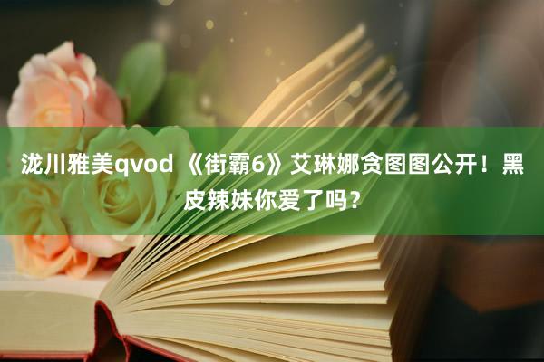 泷川雅美qvod 《街霸6》艾琳娜贪图图公开！黑皮辣妹你爱了吗？
