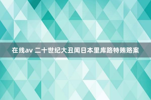 在线av 二十世纪大丑闻日本里库路特贿赂案