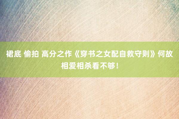 裙底 偷拍 高分之作《穿书之女配自救守则》何故相爱相杀看不够！