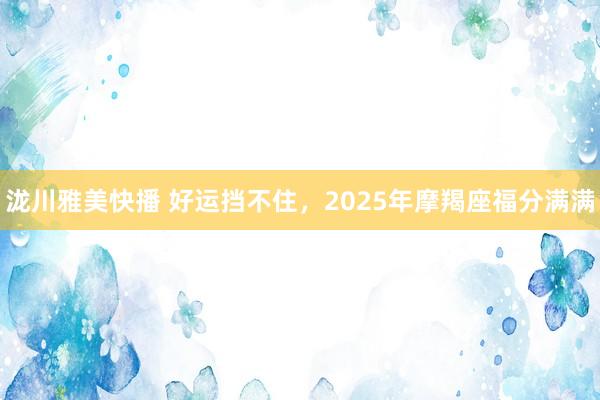 泷川雅美快播 好运挡不住，2025年摩羯座福分满满