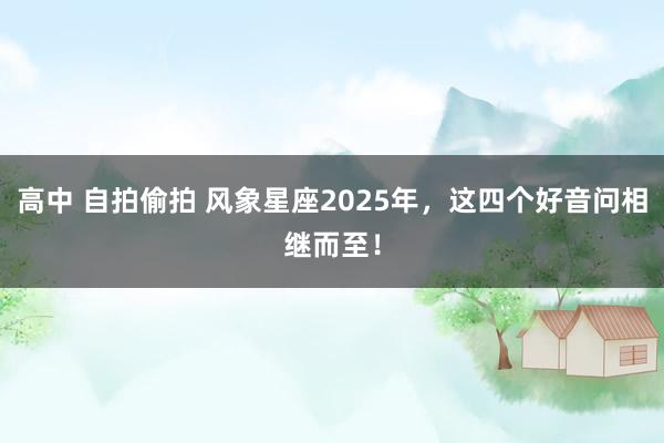 高中 自拍偷拍 风象星座2025年，这四个好音问相继而至！