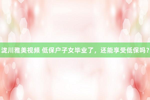 泷川雅美视频 低保户子女毕业了，还能享受低保吗？