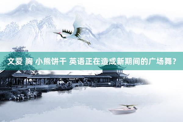 文爱 胸 小熊饼干 英语正在造成新期间的广场舞？