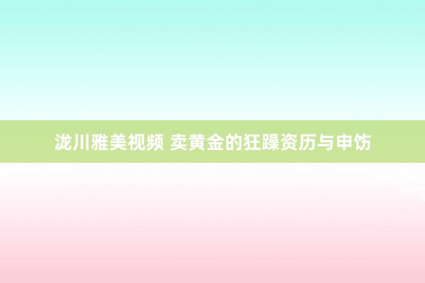 泷川雅美视频 卖黄金的狂躁资历与申饬