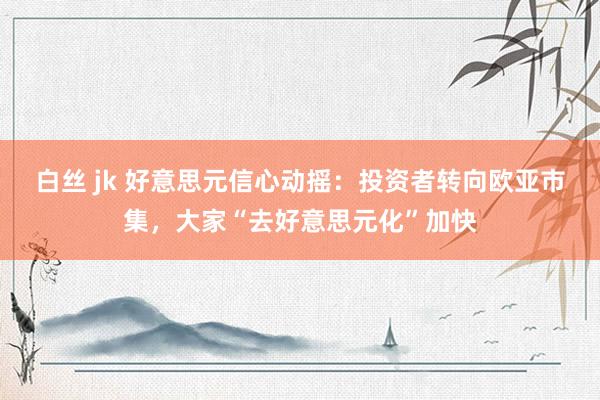 白丝 jk 好意思元信心动摇：投资者转向欧亚市集，大家“去好意思元化”加快