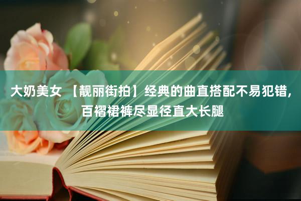 大奶美女 【靓丽街拍】经典的曲直搭配不易犯错， 百褶裙裤尽显径直大长腿