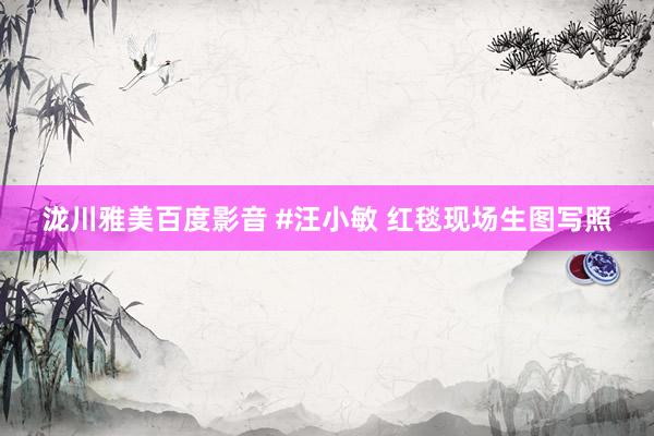 泷川雅美百度影音 #汪小敏 红毯现场生图写照