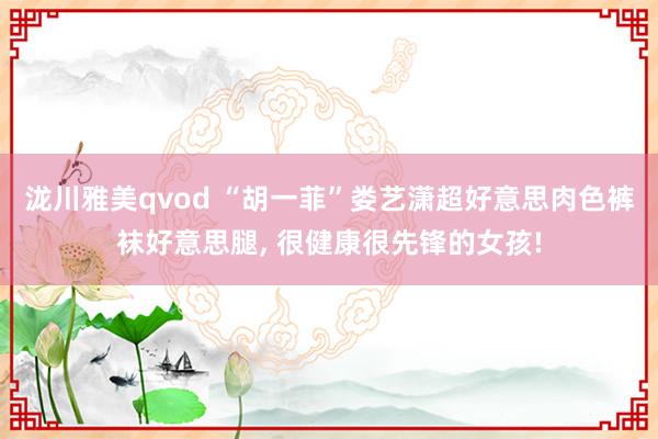 泷川雅美qvod “胡一菲”娄艺潇超好意思肉色裤袜好意思腿， 很健康很先锋的女孩!