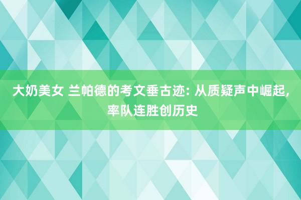 大奶美女 兰帕德的考文垂古迹: 从质疑声中崛起， 率队连胜创历史