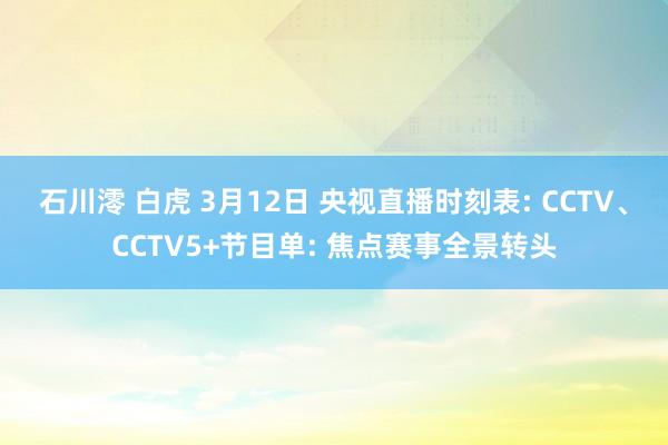 石川澪 白虎 3月12日 央视直播时刻表: CCTV、CCTV5+节目单: 焦点赛事全景转头