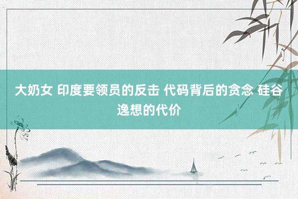 大奶女 印度要领员的反击 代码背后的贪念 硅谷逸想的代价