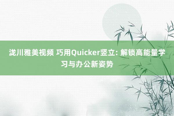泷川雅美视频 巧用Quicker竖立: 解锁高能量学习与办公新姿势