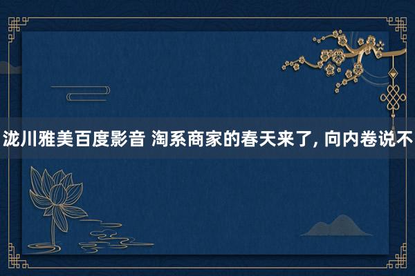 泷川雅美百度影音 淘系商家的春天来了， 向内卷说不