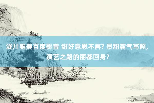 泷川雅美百度影音 甜好意思不再? 景甜霸气写照， 演艺之路的丽都回身?