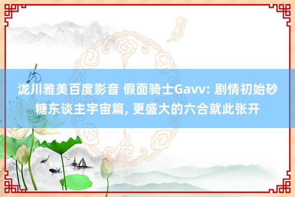 泷川雅美百度影音 假面骑士Gavv: 剧情初始砂糖东谈主宇宙篇， 更盛大的六合就此张开