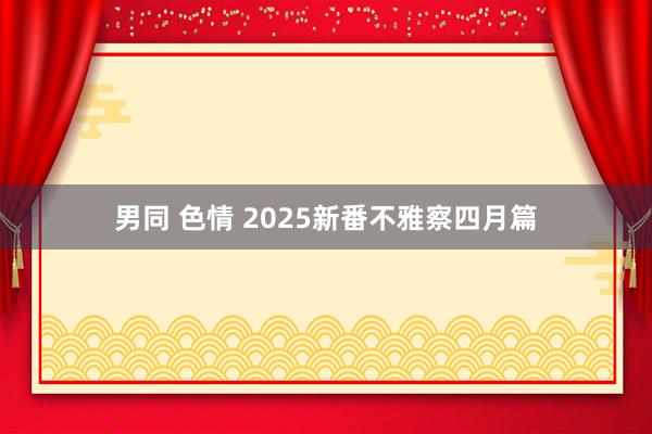 男同 色情 2025新番不雅察四月篇