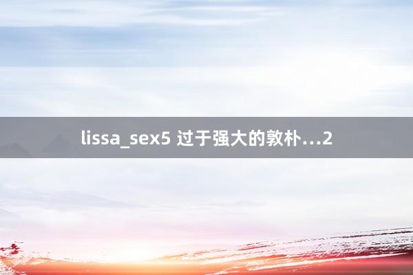 lissa_sex5 过于强大的敦朴…2