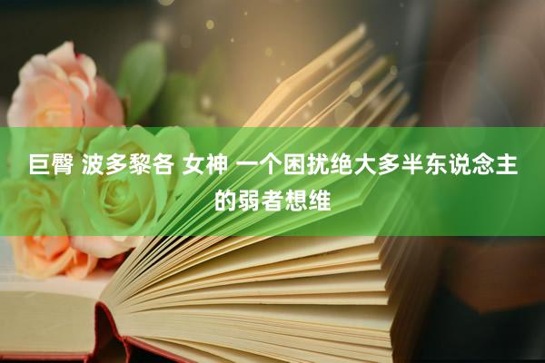 巨臀 波多黎各 女神 一个困扰绝大多半东说念主的弱者想维