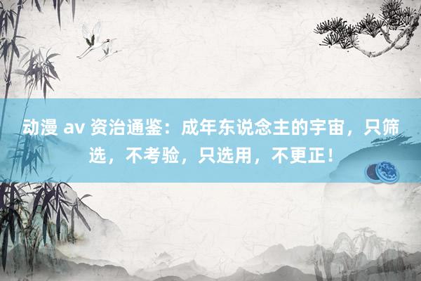 动漫 av 资治通鉴：成年东说念主的宇宙，只筛选，不考验，只选用，不更正！