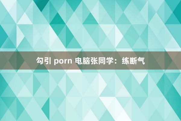 勾引 porn 电脑张同学:练断气