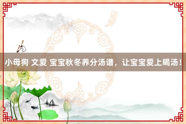 小母狗 文爱 宝宝秋冬养分汤谱，让宝宝爱上喝汤！