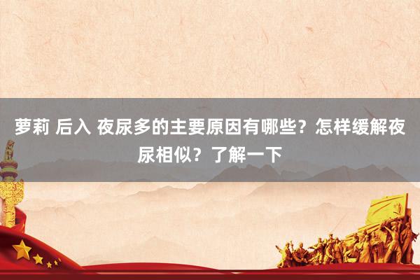 萝莉 后入 夜尿多的主要原因有哪些？怎样缓解夜尿相似？了解一下